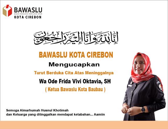 BAWASLU KOTA CIREBON MENGUCAPKAN TURUT BERDUKA CITA ATAS MENINGGALNYA WA ODE FRIDA VIVI OKTAVIA, SH 